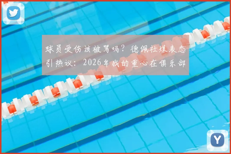 球员受伤该被骂吗？德佩社媒表态引热议：2026年我的重心在俱乐部，而非国家队