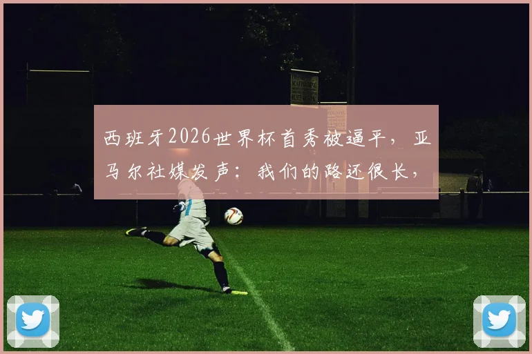西班牙2026世界杯首秀被逼平，亚马尔社媒发声：我们的路还很长，未来会继续努力