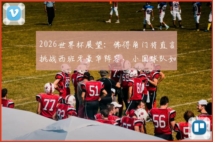 2026世界杯展望:佛得角门将直言挑战西班牙豪华阵容,小国球队如何向世界证明自己?