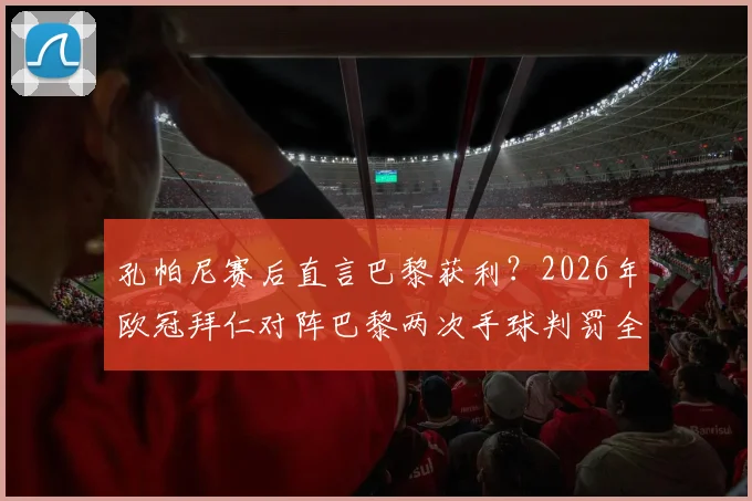 孔帕尼赛后直言巴黎获利？2026年欧冠拜仁对阵巴黎两次手球判罚全过程回顾与专业规则解读