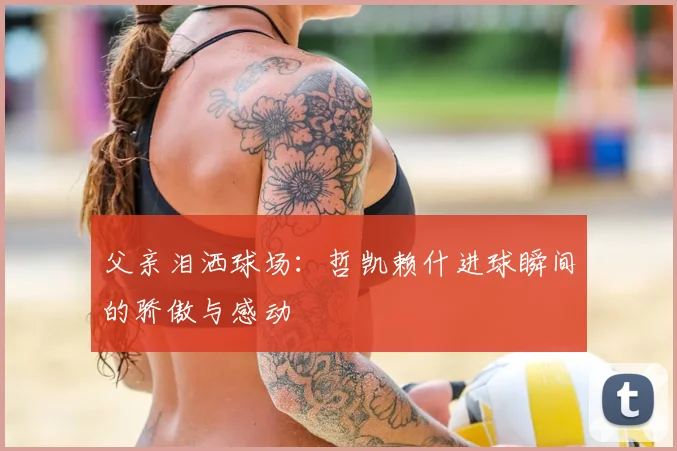 父亲泪洒球场:哲凯赖什进球瞬间的骄傲与感动
