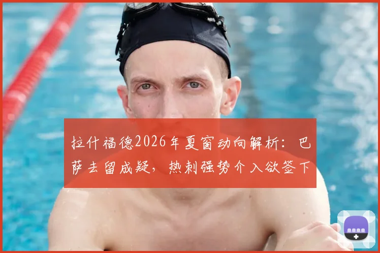 拉什福德2026年夏窗动向解析：巴萨去留成疑，热刺强势介入欲签下这位英格兰前锋