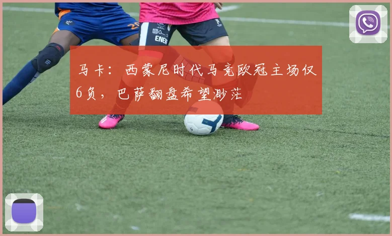 马卡：西蒙尼时代马竞欧冠主场仅6负，巴萨翻盘希望渺茫