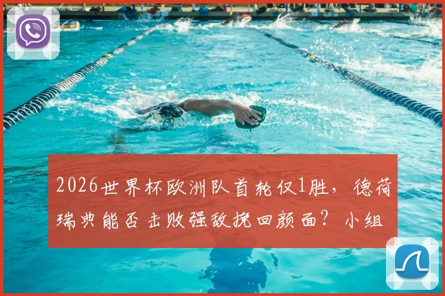 2026世界杯欧洲队首轮仅1胜,德荷瑞典能否击败强敌挽回颜面?小组赛出线形势分析