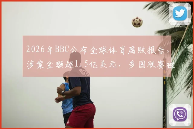 2026年BBC公布全球体育腐败报告，涉案金额超1.5亿美元，多国联赛被指存在巨额签证质押金