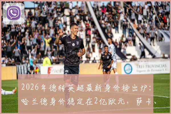 2026年德转英超最新身价榜出炉：哈兰德身价稳定在2亿欧元，萨卡、萨利巴双双进入亿元俱乐部