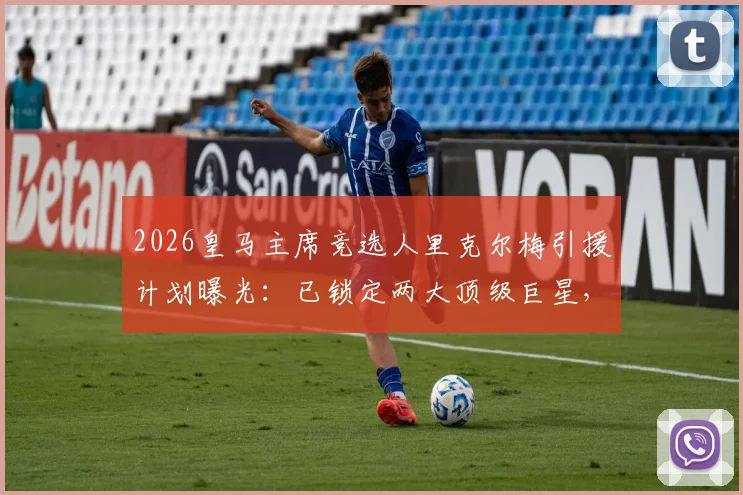 2026皇马主席竞选人里克尔梅引援计划曝光:已锁定两大顶级巨星,当选后即刻加盟引关注
