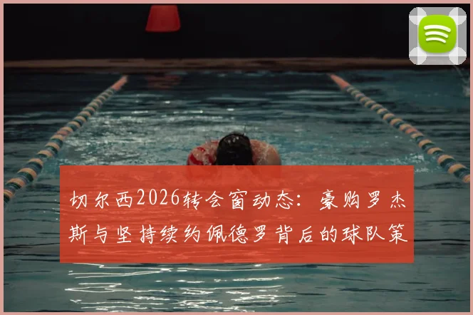 切尔西2026转会窗动态：豪购罗杰斯与坚持续约佩德罗背后的球队策略解析